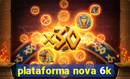 plataforma nova 6k
